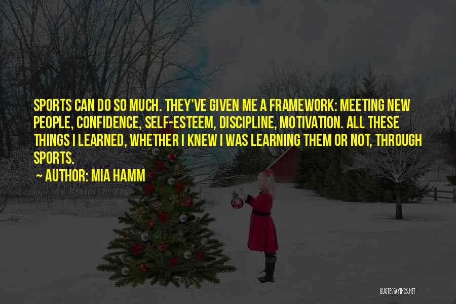 Mia Hamm Quotes: Sports Can Do So Much. They've Given Me A Framework: Meeting New People, Confidence, Self-esteem, Discipline, Motivation. All These Things