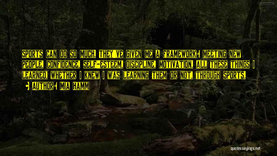 Mia Hamm Quotes: Sports Can Do So Much. They've Given Me A Framework: Meeting New People, Confidence, Self-esteem, Discipline, Motivation. All These Things