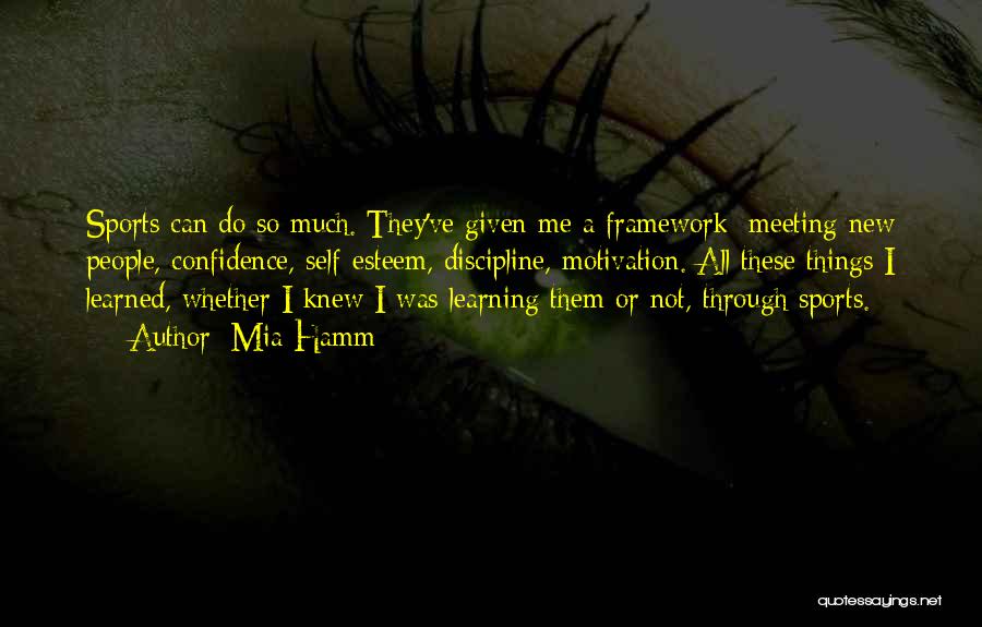 Mia Hamm Quotes: Sports Can Do So Much. They've Given Me A Framework: Meeting New People, Confidence, Self-esteem, Discipline, Motivation. All These Things