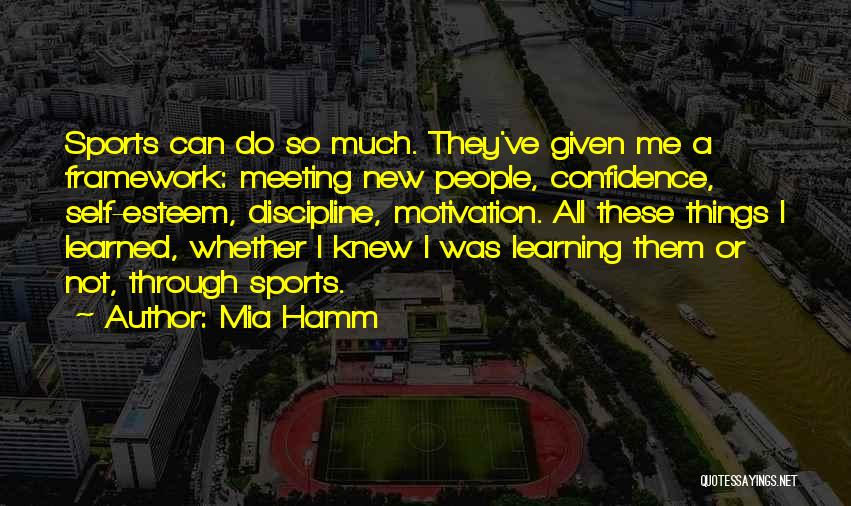 Mia Hamm Quotes: Sports Can Do So Much. They've Given Me A Framework: Meeting New People, Confidence, Self-esteem, Discipline, Motivation. All These Things