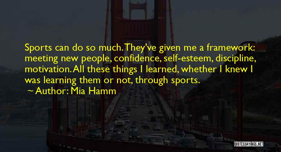 Mia Hamm Quotes: Sports Can Do So Much. They've Given Me A Framework: Meeting New People, Confidence, Self-esteem, Discipline, Motivation. All These Things