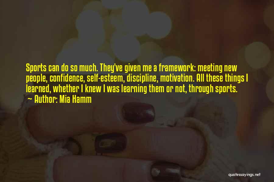 Mia Hamm Quotes: Sports Can Do So Much. They've Given Me A Framework: Meeting New People, Confidence, Self-esteem, Discipline, Motivation. All These Things