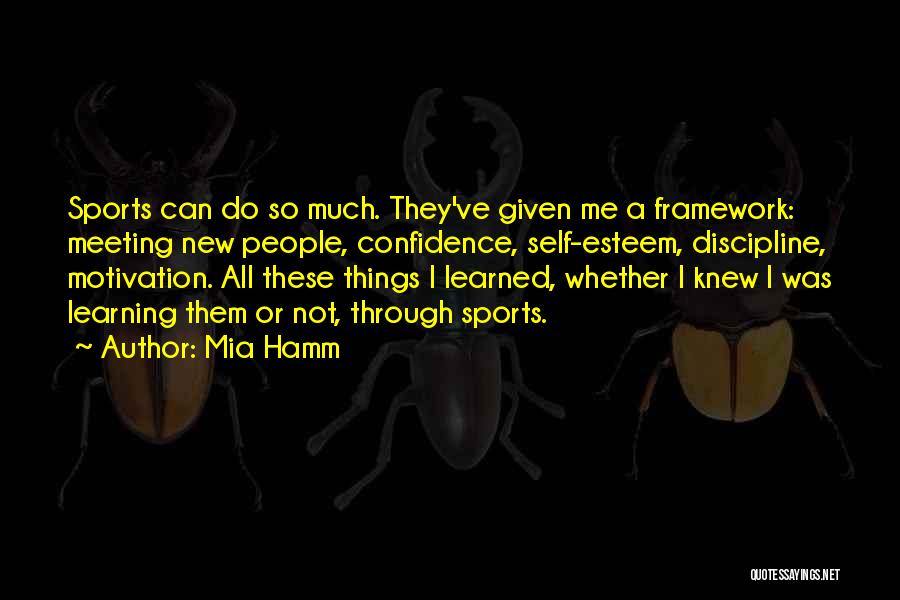 Mia Hamm Quotes: Sports Can Do So Much. They've Given Me A Framework: Meeting New People, Confidence, Self-esteem, Discipline, Motivation. All These Things
