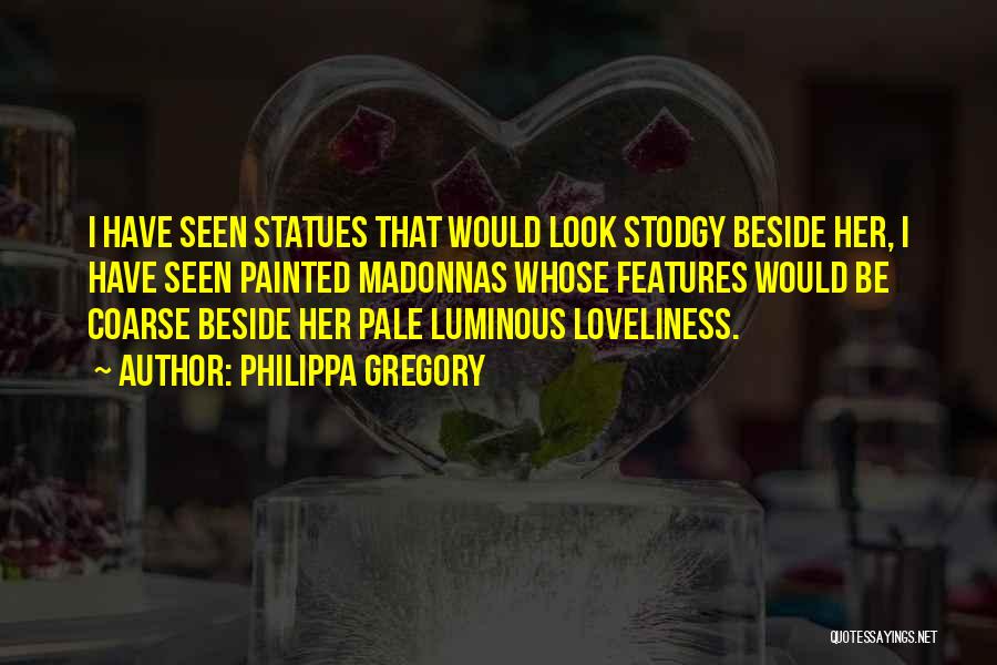 Philippa Gregory Quotes: I Have Seen Statues That Would Look Stodgy Beside Her, I Have Seen Painted Madonnas Whose Features Would Be Coarse