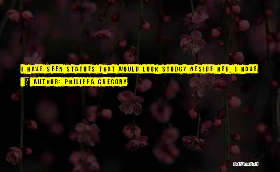 Philippa Gregory Quotes: I Have Seen Statues That Would Look Stodgy Beside Her, I Have Seen Painted Madonnas Whose Features Would Be Coarse