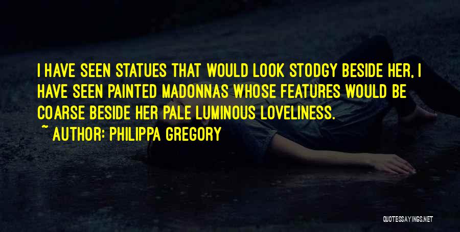 Philippa Gregory Quotes: I Have Seen Statues That Would Look Stodgy Beside Her, I Have Seen Painted Madonnas Whose Features Would Be Coarse
