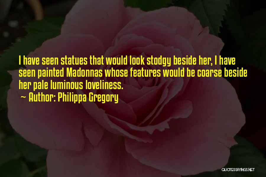 Philippa Gregory Quotes: I Have Seen Statues That Would Look Stodgy Beside Her, I Have Seen Painted Madonnas Whose Features Would Be Coarse