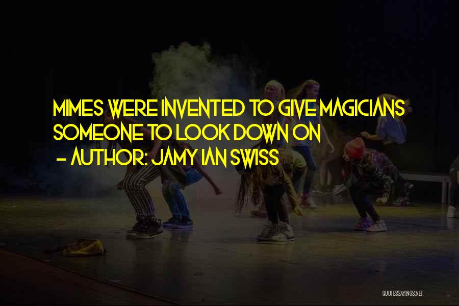 Jamy Ian Swiss Quotes: Mimes Were Invented To Give Magicians Someone To Look Down On