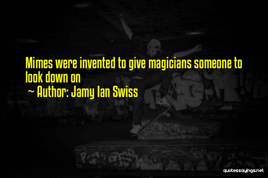 Jamy Ian Swiss Quotes: Mimes Were Invented To Give Magicians Someone To Look Down On