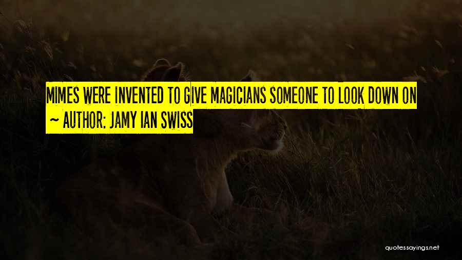 Jamy Ian Swiss Quotes: Mimes Were Invented To Give Magicians Someone To Look Down On