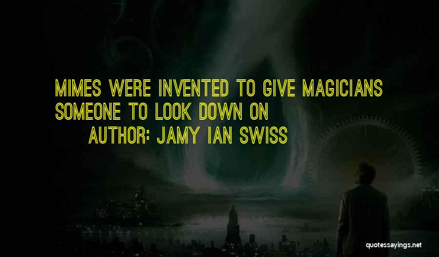 Jamy Ian Swiss Quotes: Mimes Were Invented To Give Magicians Someone To Look Down On