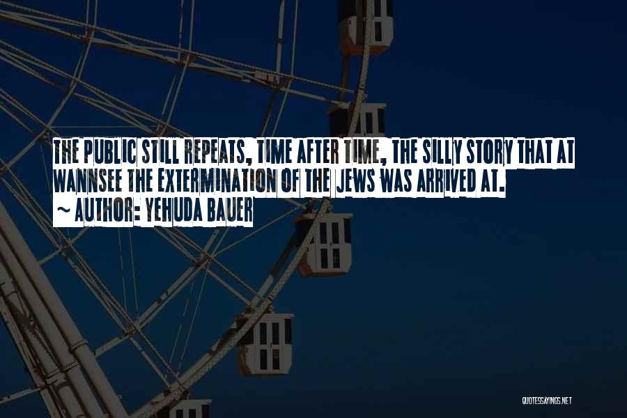 Yehuda Bauer Quotes: The Public Still Repeats, Time After Time, The Silly Story That At Wannsee The Extermination Of The Jews Was Arrived