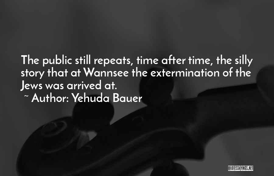 Yehuda Bauer Quotes: The Public Still Repeats, Time After Time, The Silly Story That At Wannsee The Extermination Of The Jews Was Arrived