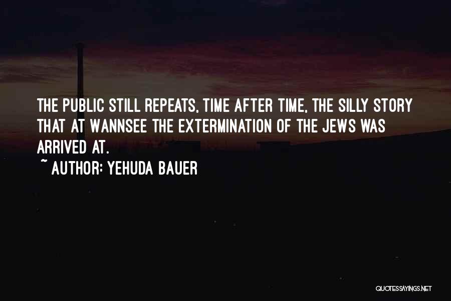 Yehuda Bauer Quotes: The Public Still Repeats, Time After Time, The Silly Story That At Wannsee The Extermination Of The Jews Was Arrived