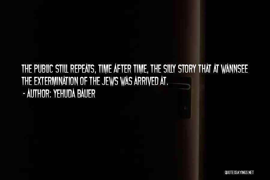 Yehuda Bauer Quotes: The Public Still Repeats, Time After Time, The Silly Story That At Wannsee The Extermination Of The Jews Was Arrived