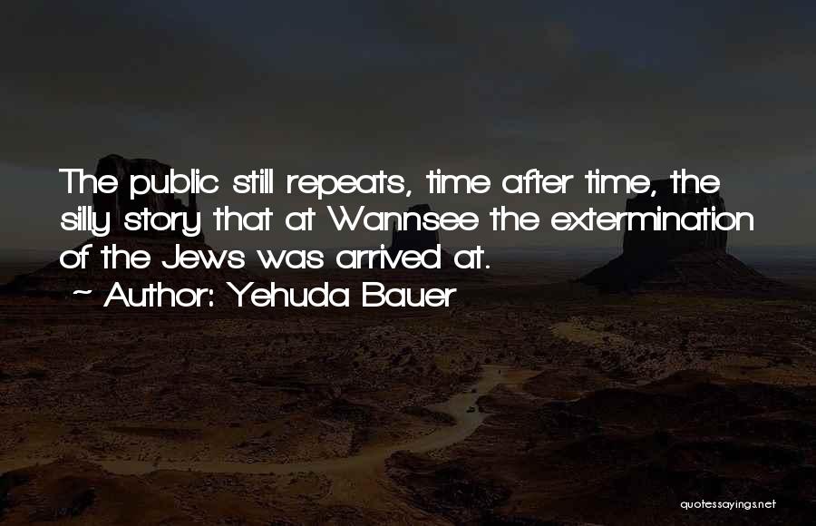 Yehuda Bauer Quotes: The Public Still Repeats, Time After Time, The Silly Story That At Wannsee The Extermination Of The Jews Was Arrived