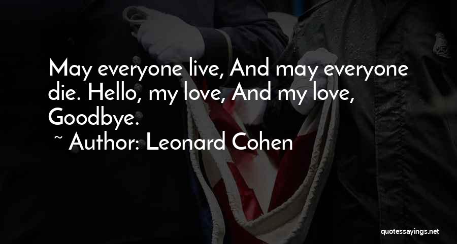 Leonard Cohen Quotes: May Everyone Live, And May Everyone Die. Hello, My Love, And My Love, Goodbye.