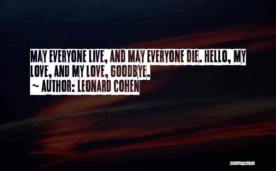 Leonard Cohen Quotes: May Everyone Live, And May Everyone Die. Hello, My Love, And My Love, Goodbye.