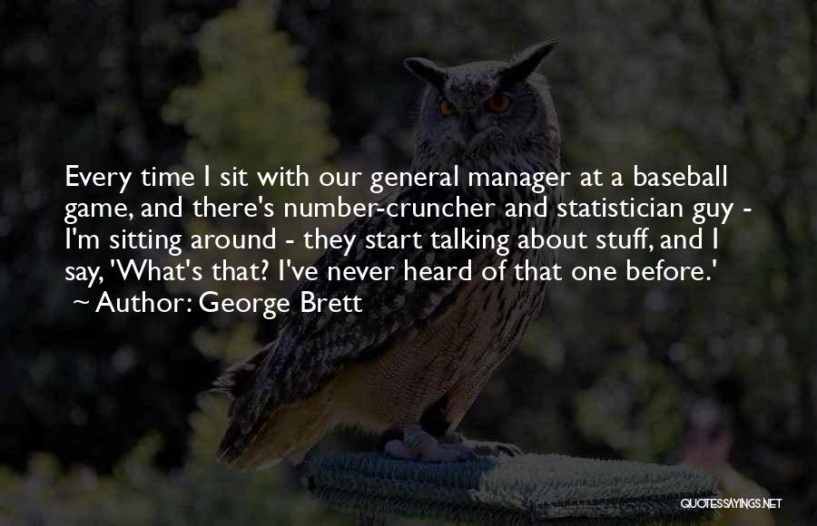 George Brett Quotes: Every Time I Sit With Our General Manager At A Baseball Game, And There's Number-cruncher And Statistician Guy - I'm