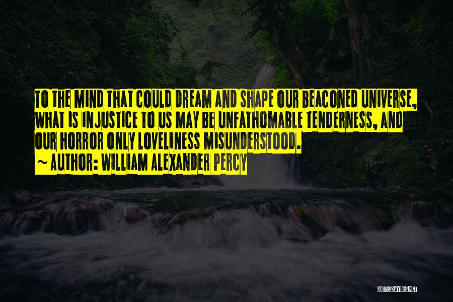 William Alexander Percy Quotes: To The Mind That Could Dream And Shape Our Beaconed Universe, What Is Injustice To Us May Be Unfathomable Tenderness,