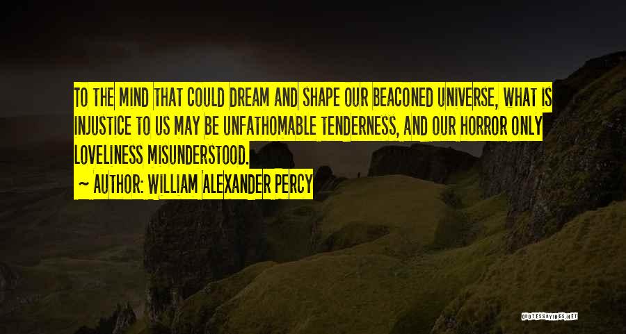 William Alexander Percy Quotes: To The Mind That Could Dream And Shape Our Beaconed Universe, What Is Injustice To Us May Be Unfathomable Tenderness,