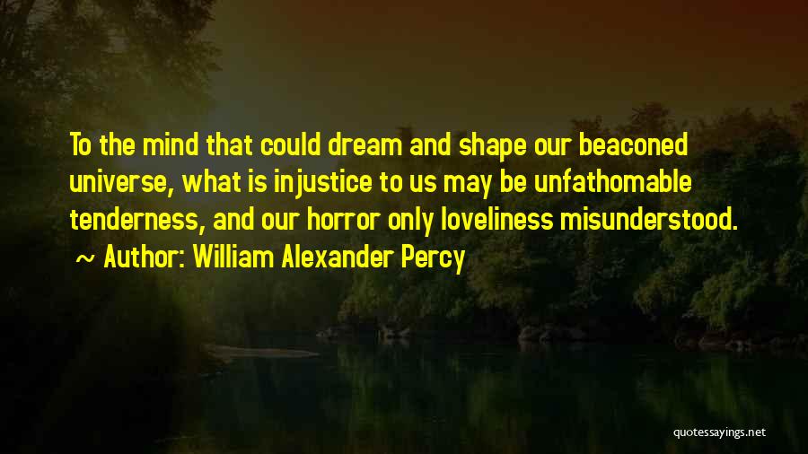 William Alexander Percy Quotes: To The Mind That Could Dream And Shape Our Beaconed Universe, What Is Injustice To Us May Be Unfathomable Tenderness,
