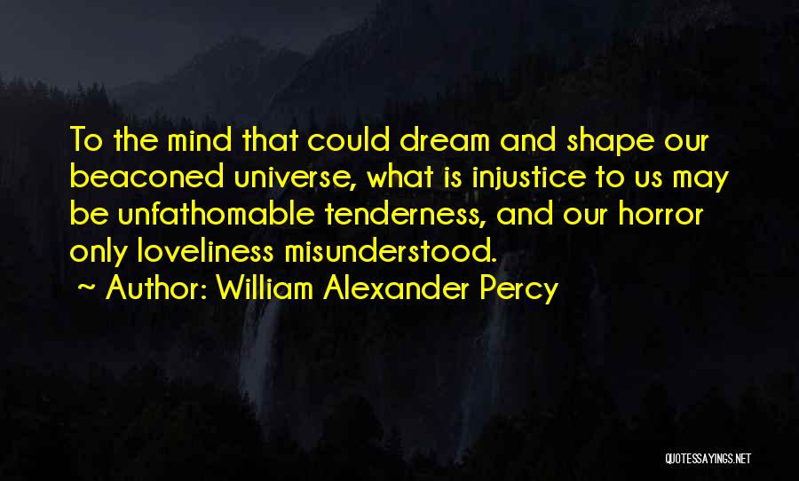 William Alexander Percy Quotes: To The Mind That Could Dream And Shape Our Beaconed Universe, What Is Injustice To Us May Be Unfathomable Tenderness,
