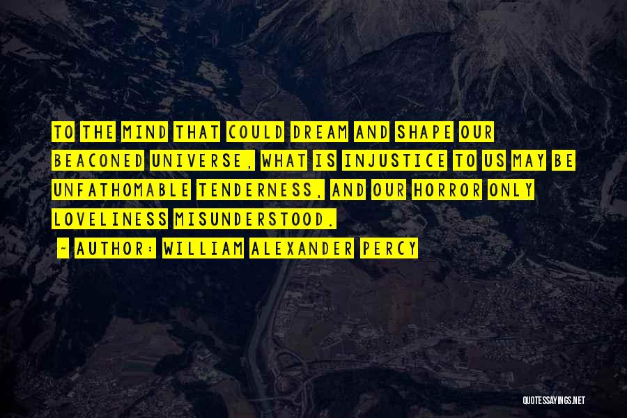 William Alexander Percy Quotes: To The Mind That Could Dream And Shape Our Beaconed Universe, What Is Injustice To Us May Be Unfathomable Tenderness,