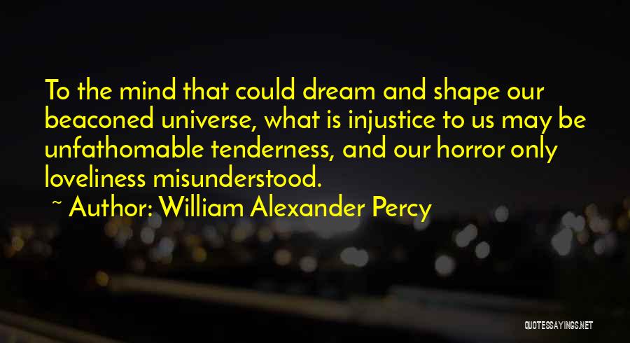 William Alexander Percy Quotes: To The Mind That Could Dream And Shape Our Beaconed Universe, What Is Injustice To Us May Be Unfathomable Tenderness,