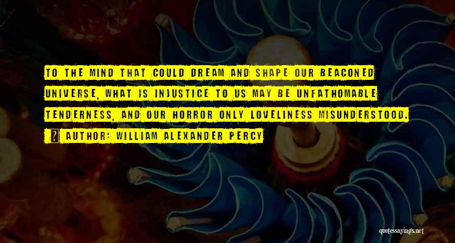 William Alexander Percy Quotes: To The Mind That Could Dream And Shape Our Beaconed Universe, What Is Injustice To Us May Be Unfathomable Tenderness,