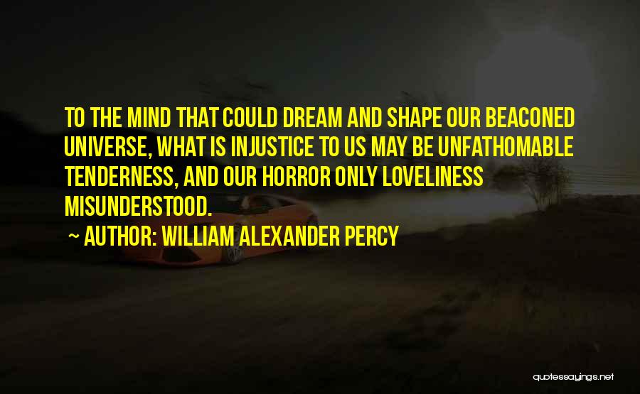 William Alexander Percy Quotes: To The Mind That Could Dream And Shape Our Beaconed Universe, What Is Injustice To Us May Be Unfathomable Tenderness,