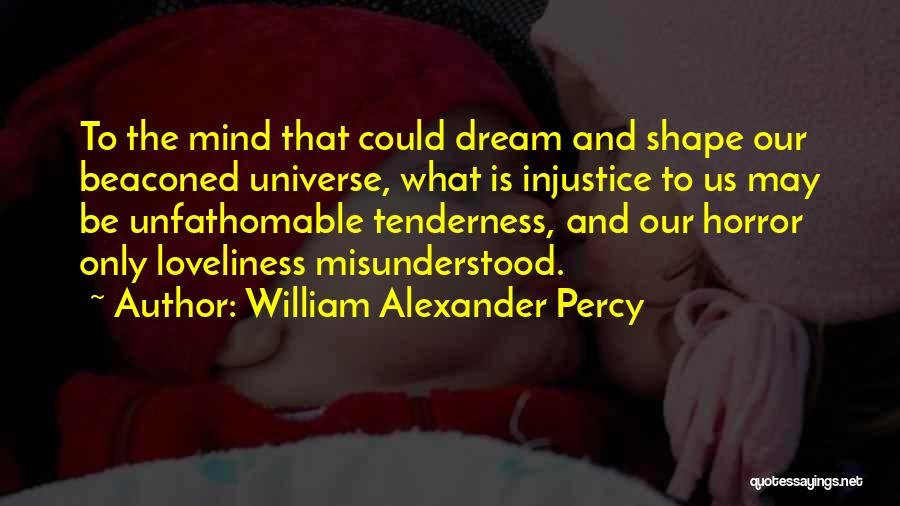 William Alexander Percy Quotes: To The Mind That Could Dream And Shape Our Beaconed Universe, What Is Injustice To Us May Be Unfathomable Tenderness,