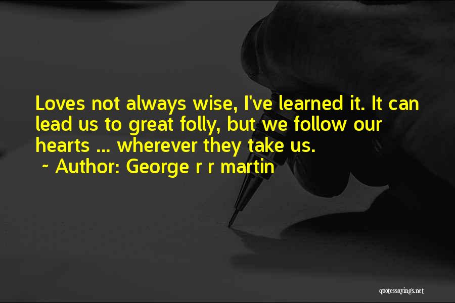 George R R Martin Quotes: Loves Not Always Wise, I've Learned It. It Can Lead Us To Great Folly, But We Follow Our Hearts ...
