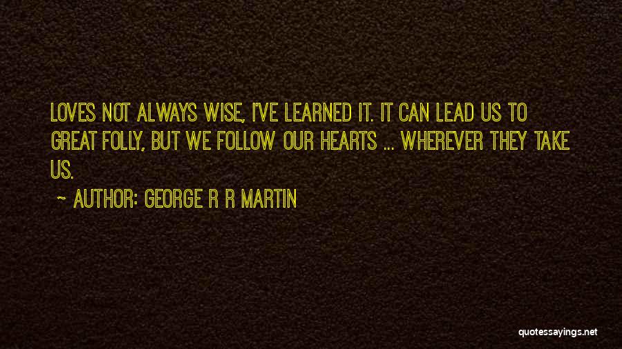 George R R Martin Quotes: Loves Not Always Wise, I've Learned It. It Can Lead Us To Great Folly, But We Follow Our Hearts ...