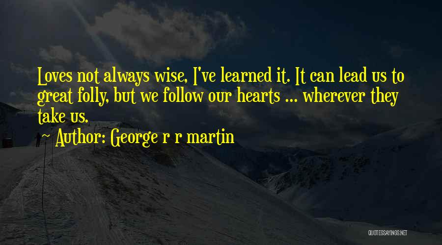 George R R Martin Quotes: Loves Not Always Wise, I've Learned It. It Can Lead Us To Great Folly, But We Follow Our Hearts ...