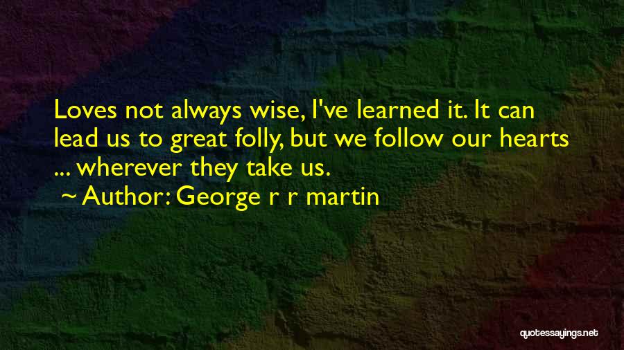 George R R Martin Quotes: Loves Not Always Wise, I've Learned It. It Can Lead Us To Great Folly, But We Follow Our Hearts ...