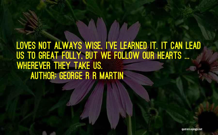 George R R Martin Quotes: Loves Not Always Wise, I've Learned It. It Can Lead Us To Great Folly, But We Follow Our Hearts ...
