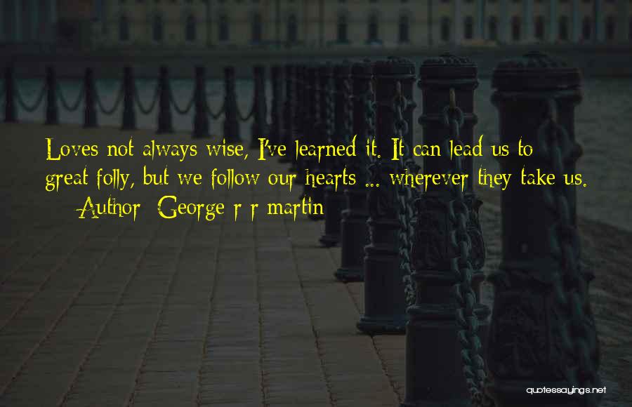 George R R Martin Quotes: Loves Not Always Wise, I've Learned It. It Can Lead Us To Great Folly, But We Follow Our Hearts ...