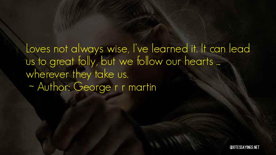 George R R Martin Quotes: Loves Not Always Wise, I've Learned It. It Can Lead Us To Great Folly, But We Follow Our Hearts ...