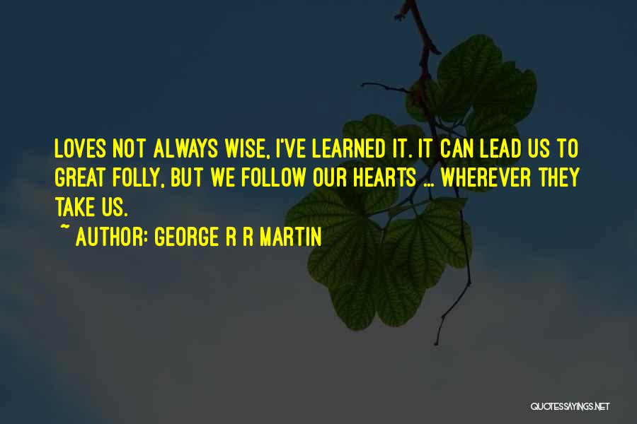 George R R Martin Quotes: Loves Not Always Wise, I've Learned It. It Can Lead Us To Great Folly, But We Follow Our Hearts ...
