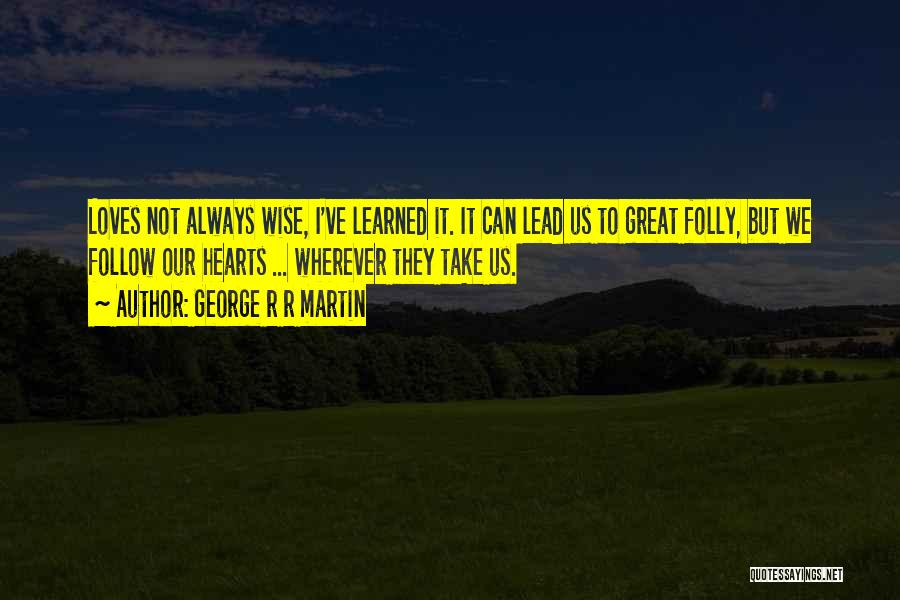 George R R Martin Quotes: Loves Not Always Wise, I've Learned It. It Can Lead Us To Great Folly, But We Follow Our Hearts ...
