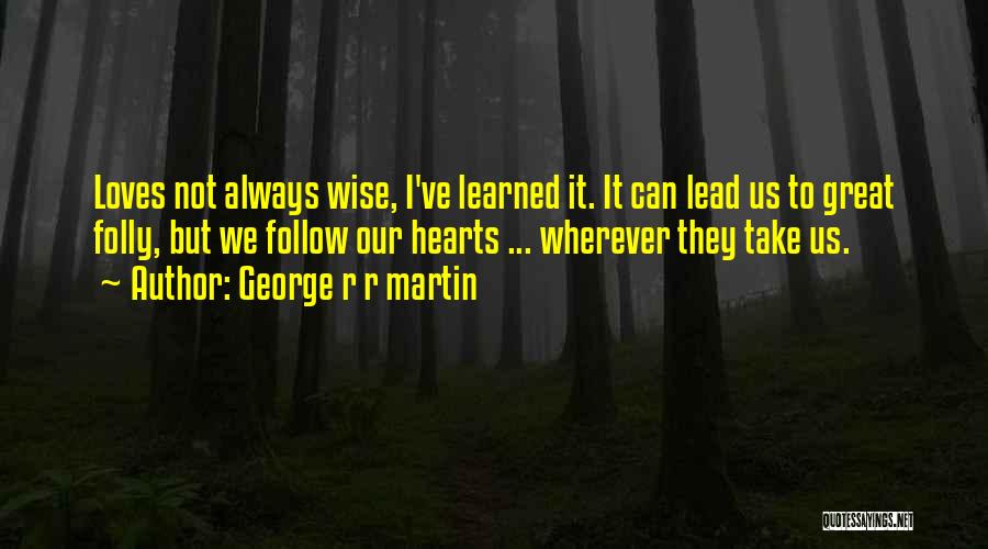 George R R Martin Quotes: Loves Not Always Wise, I've Learned It. It Can Lead Us To Great Folly, But We Follow Our Hearts ...