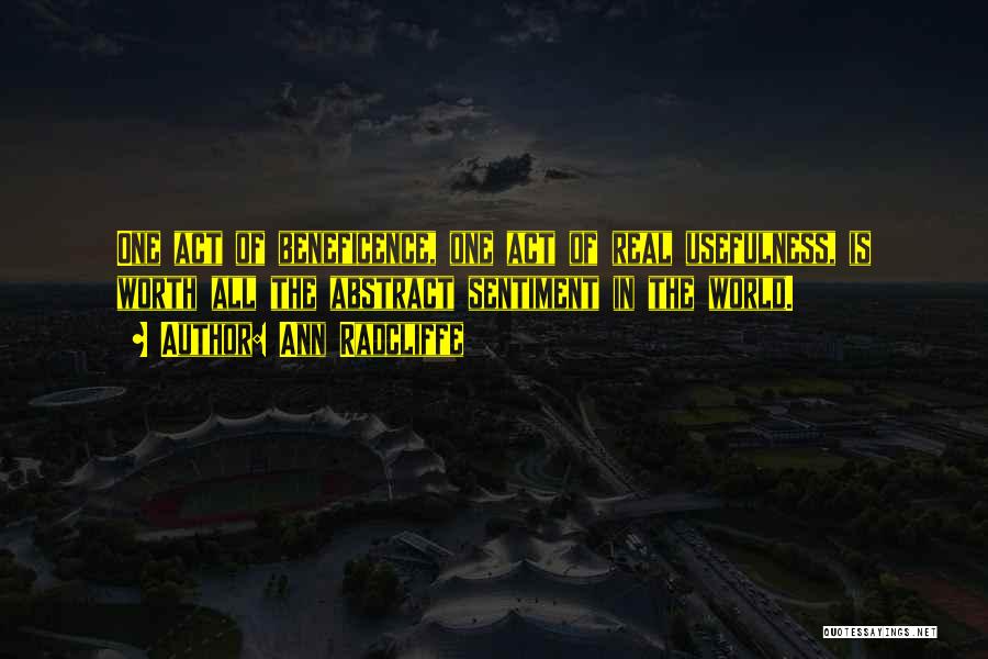 Ann Radcliffe Quotes: One Act Of Beneficence, One Act Of Real Usefulness, Is Worth All The Abstract Sentiment In The World.