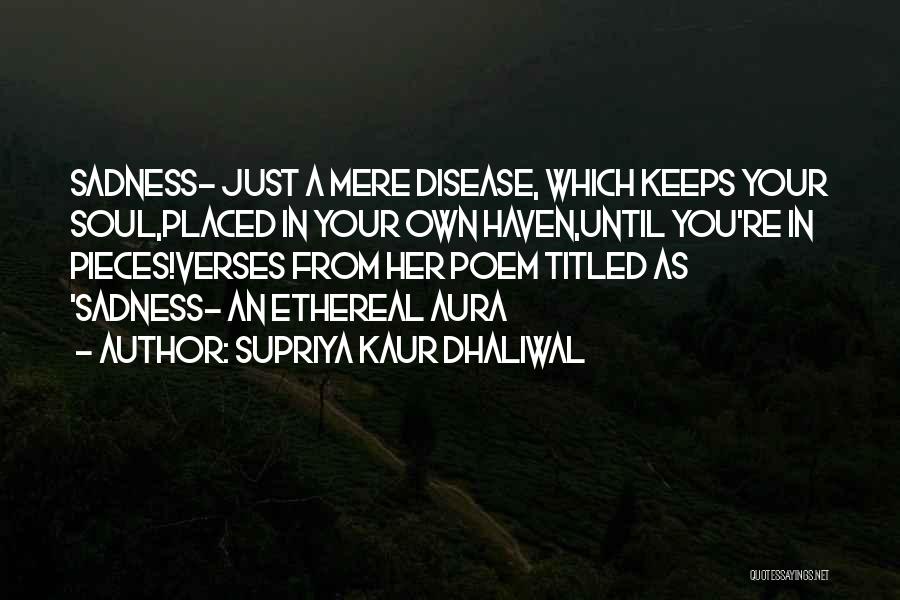 Supriya Kaur Dhaliwal Quotes: Sadness- Just A Mere Disease, Which Keeps Your Soul,placed In Your Own Haven,until You're In Pieces!verses From Her Poem Titled