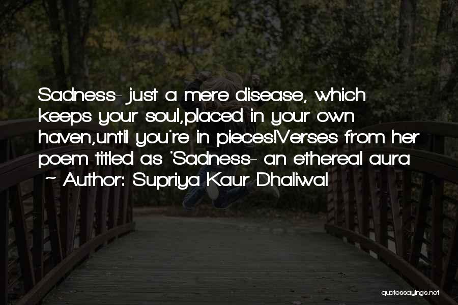 Supriya Kaur Dhaliwal Quotes: Sadness- Just A Mere Disease, Which Keeps Your Soul,placed In Your Own Haven,until You're In Pieces!verses From Her Poem Titled