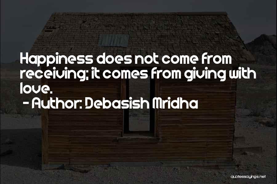 Debasish Mridha Quotes: Happiness Does Not Come From Receiving; It Comes From Giving With Love.
