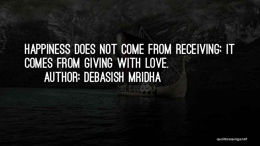 Debasish Mridha Quotes: Happiness Does Not Come From Receiving; It Comes From Giving With Love.