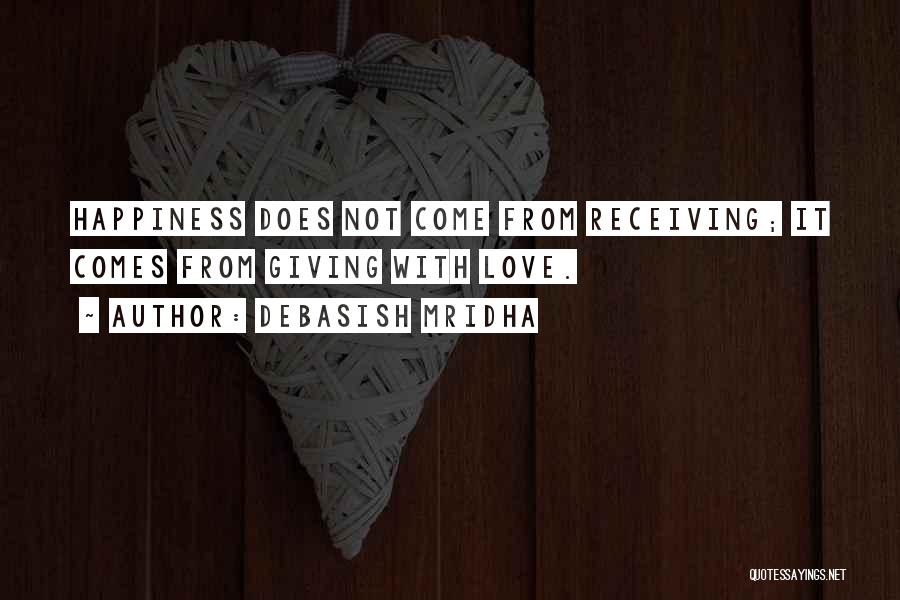 Debasish Mridha Quotes: Happiness Does Not Come From Receiving; It Comes From Giving With Love.