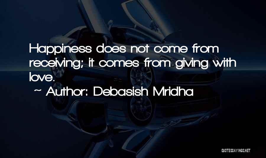 Debasish Mridha Quotes: Happiness Does Not Come From Receiving; It Comes From Giving With Love.