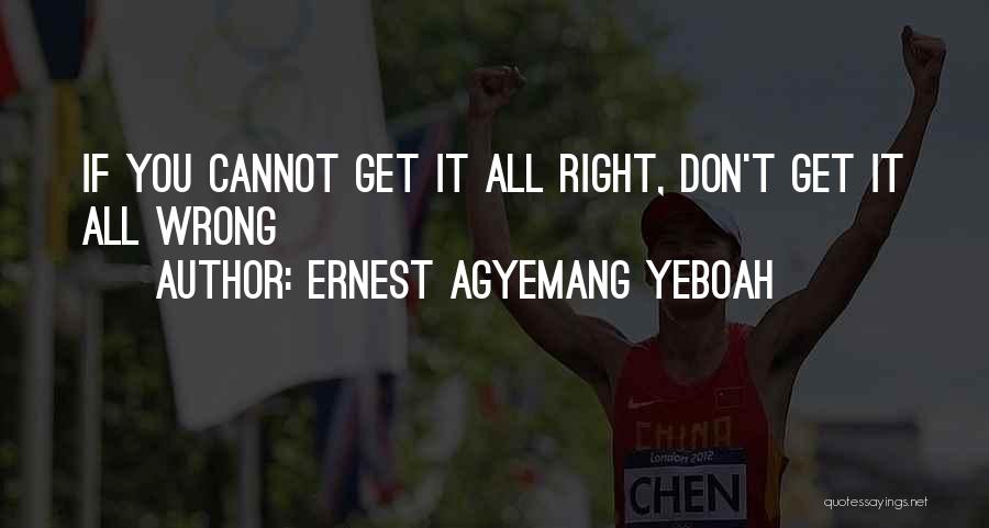 Ernest Agyemang Yeboah Quotes: If You Cannot Get It All Right, Don't Get It All Wrong